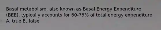 Basal metabolism, also known as Basal Energy Expenditure (BEE), typically accounts for 60-75% of total energy expenditure. A. true B. false