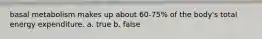 basal metabolism makes up about 60-75% of the body's total energy expenditure. a. true b. false