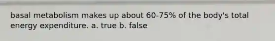 basal metabolism makes up about 60-75% of the body's total energy expenditure. a. true b. false