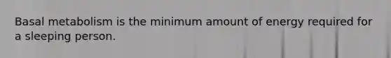 Basal metabolism is the minimum amount of energy required for a sleeping person.