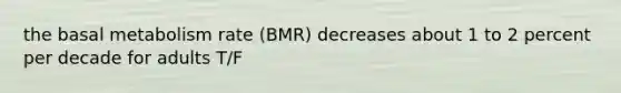 the basal metabolism rate (BMR) decreases about 1 to 2 percent per decade for adults T/F