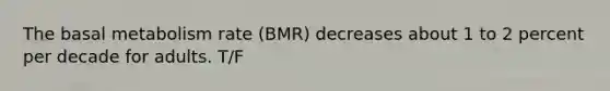 The basal metabolism rate (BMR) decreases about 1 to 2 percent per decade for adults. T/F