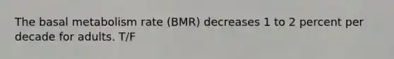 The basal metabolism rate (BMR) decreases 1 to 2 percent per decade for adults. T/F