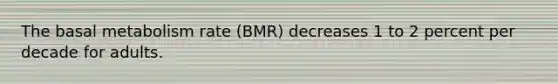 The basal metabolism rate (BMR) decreases 1 to 2 percent per decade for adults.