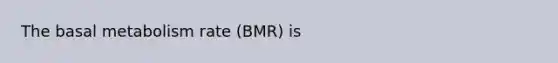 The basal metabolism rate (BMR) is