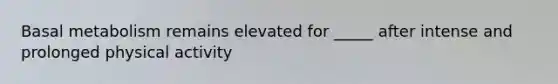 Basal metabolism remains elevated for _____ after intense and prolonged physical activity