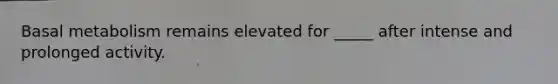 Basal metabolism remains elevated for _____ after intense and prolonged activity.​