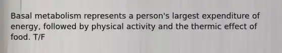 Basal metabolism represents a person's largest expenditure of energy, followed by physical activity and the thermic effect of food. T/F