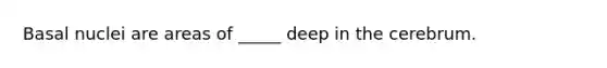 Basal nuclei are areas of _____ deep in the cerebrum.