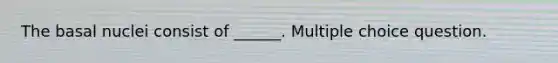 The basal nuclei consist of ______. Multiple choice question.