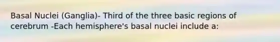 Basal Nuclei (Ganglia)- Third of the three basic regions of cerebrum -Each hemisphere's basal nuclei include a: