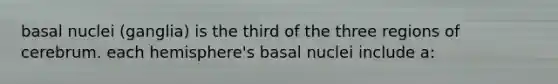 basal nuclei (ganglia) is the third of the three regions of cerebrum. each hemisphere's basal nuclei include a: