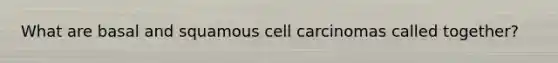 What are basal and squamous cell carcinomas called together?