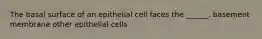 The basal surface of an epithelial cell faces the ______. basement membrane other epithelial cells