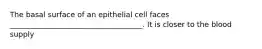 The basal surface of an epithelial cell faces ____________________________________. It is closer to the blood supply