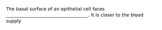 The basal surface of an epithelial cell faces ____________________________________. It is closer to <a href='https://www.questionai.com/knowledge/k7oXMfj7lk-the-blood' class='anchor-knowledge'>the blood</a> supply