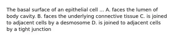 The basal surface of an epithelial cell ... A. faces the lumen of body cavity. B. faces the underlying connective tissue C. is joined to adjacent cells by a desmosome D. is joined to adjacent cells by a tight junction