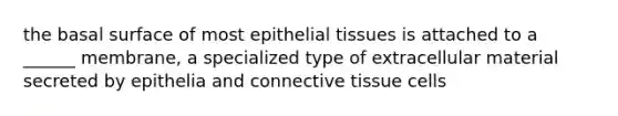 the basal surface of most epithelial tissues is attached to a ______ membrane, a specialized type of extracellular material secreted by epithelia and connective tissue cells