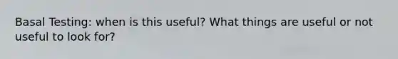 Basal Testing: when is this useful? What things are useful or not useful to look for?