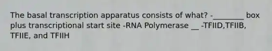 The basal transcription apparatus consists of what? -________ box plus transcriptional start site -RNA Polymerase __ -TFIID,TFIIB, TFIIE, and TFIIH