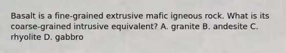 Basalt is a fine-grained extrusive mafic igneous rock. What is its coarse-grained intrusive equivalent? A. granite B. andesite C. rhyolite D. gabbro