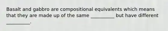 Basalt and gabbro are compositional equivalents which means that they are made up of the same __________ but have different __________.