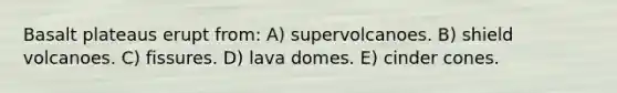 Basalt plateaus erupt from: A) supervolcanoes. B) shield volcanoes. C) fissures. D) lava domes. E) cinder cones.