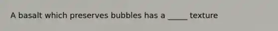 A basalt which preserves bubbles has a _____ texture