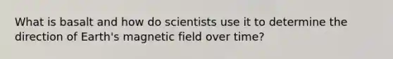 What is basalt and how do scientists use it to determine the direction of Earth's magnetic field over time?