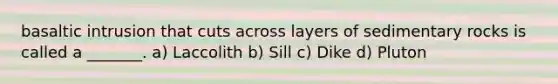 basaltic intrusion that cuts across layers of sedimentary rocks is called a _______. a) Laccolith b) Sill c) Dike d) Pluton