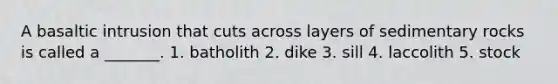A basaltic intrusion that cuts across layers of sedimentary rocks is called a _______. 1. batholith 2. dike 3. sill 4. laccolith 5. stock