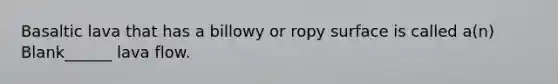Basaltic lava that has a billowy or ropy surface is called a(n) Blank______ lava flow.