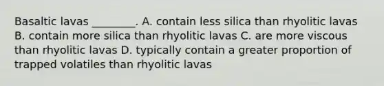 Basaltic lavas ________. A. contain less silica than rhyolitic lavas B. contain more silica than rhyolitic lavas C. are more viscous than rhyolitic lavas D. typically contain a greater proportion of trapped volatiles than rhyolitic lavas