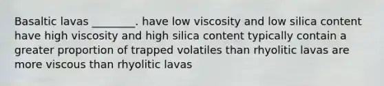 Basaltic lavas ________. have low viscosity and low silica content have high viscosity and high silica content typically contain a greater proportion of trapped volatiles than rhyolitic lavas are more viscous than rhyolitic lavas