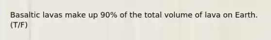 Basaltic lavas make up 90% of the total volume of lava on Earth. (T/F)