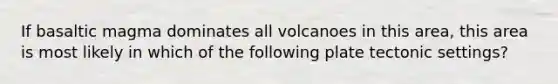 If basaltic magma dominates all volcanoes in this area, this area is most likely in which of the following plate tectonic settings?