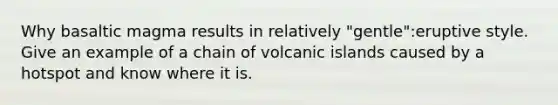 Why basaltic magma results in relatively "gentle":eruptive style. Give an example of a chain of volcanic islands caused by a hotspot and know where it is.