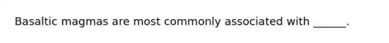 Basaltic magmas are most commonly associated with ______.