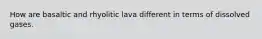How are basaltic and rhyolitic lava different in terms of dissolved gases.