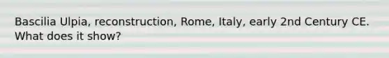 Bascilia Ulpia, reconstruction, Rome, Italy, early 2nd Century CE. What does it show?