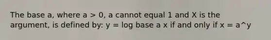 The base a, where a > 0, a cannot equal 1 and X is the argument, is defined by: y = log base a x if and only if x = a^y