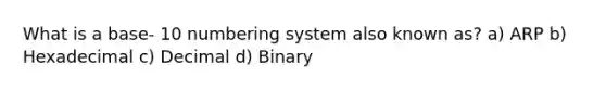 What is a base- 10 numbering system also known as? a) ARP b) Hexadecimal c) Decimal d) Binary