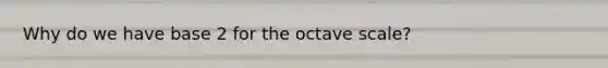 Why do we have base 2 for the octave scale?