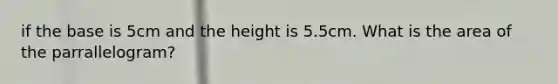 if the base is 5cm and the height is 5.5cm. What is the area of the parrallelogram?