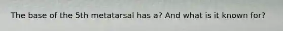 The base of the 5th metatarsal has a? And what is it known for?