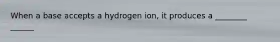 When a base accepts a hydrogen ion, it produces a ________ ______