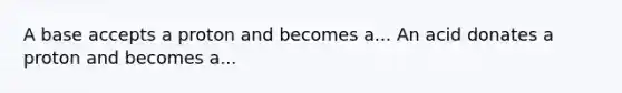 A base accepts a proton and becomes a... An acid donates a proton and becomes a...