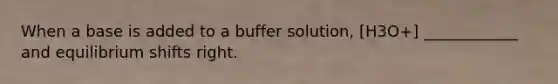 When a base is added to a buffer solution, [H3O+] ____________ and equilibrium shifts right.