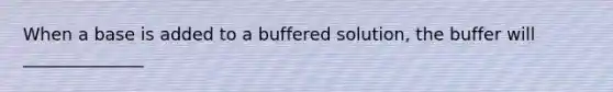 When a base is added to a buffered solution, the buffer will ______________