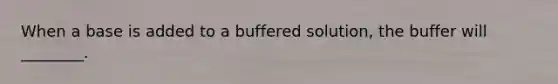 When a base is added to a buffered solution, the buffer will ________.